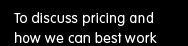 to discuss pricing and how we can best work